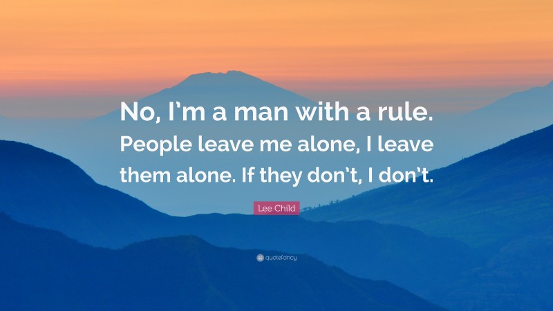 Lee Child Quote: “No, I’m a man with a rule. People leave me alone, I leave them alone. If they don’t, I don’t.”