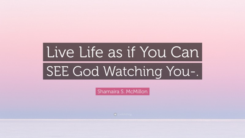 Shamaira S. McMillon Quote: “Live Life as if You Can SEE God Watching You-.”