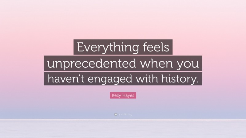 Kelly Hayes Quote: “Everything feels unprecedented when you haven’t engaged with history.”