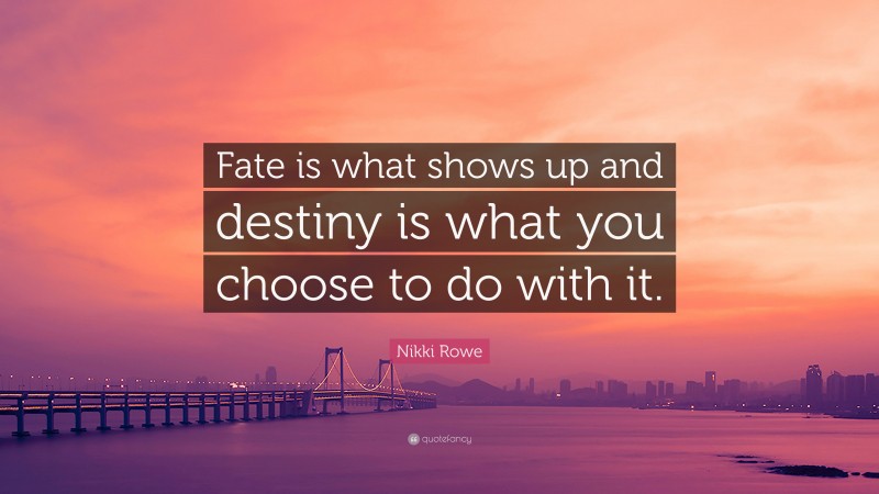Nikki Rowe Quote: “Fate is what shows up and destiny is what you choose to do with it.”