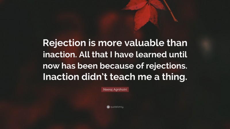 Neeraj Agnihotri Quote: “Rejection is more valuable than inaction. All that I have learned until now has been because of rejections. Inaction didn’t teach me a thing.”