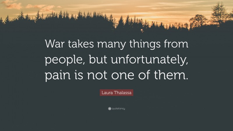 Laura Thalassa Quote: “War takes many things from people, but unfortunately, pain is not one of them.”