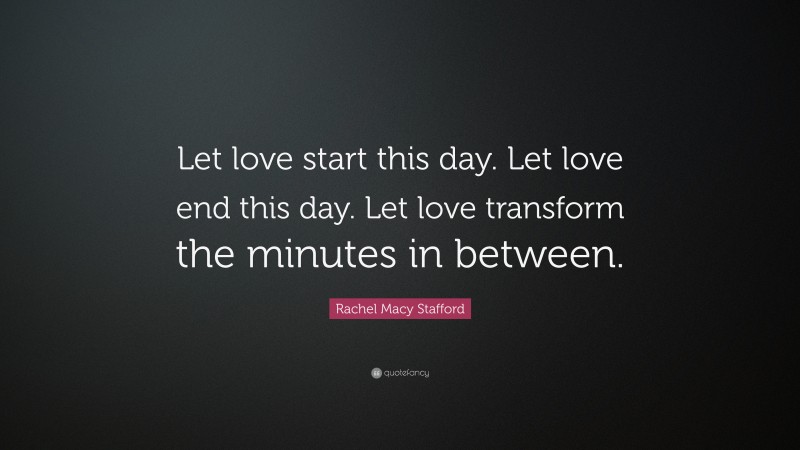 Rachel Macy Stafford Quote: “Let love start this day. Let love end this day. Let love transform the minutes in between.”