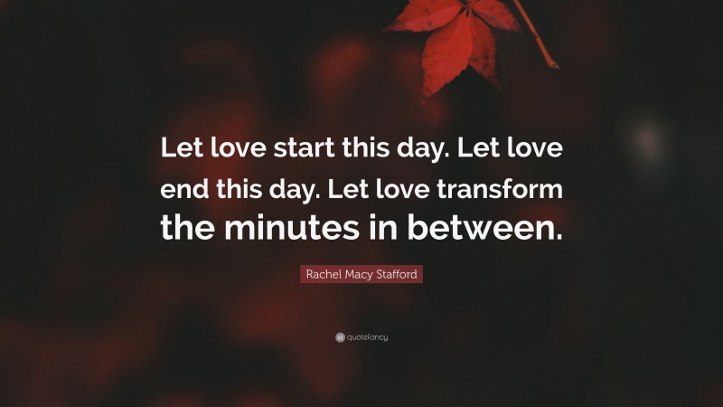 Rachel Macy Stafford Quote: “Let love start this day. Let love end this day. Let love transform the minutes in between.”