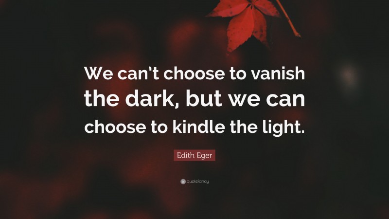 Edith Eger Quote: “We can’t choose to vanish the dark, but we can choose to kindle the light.”