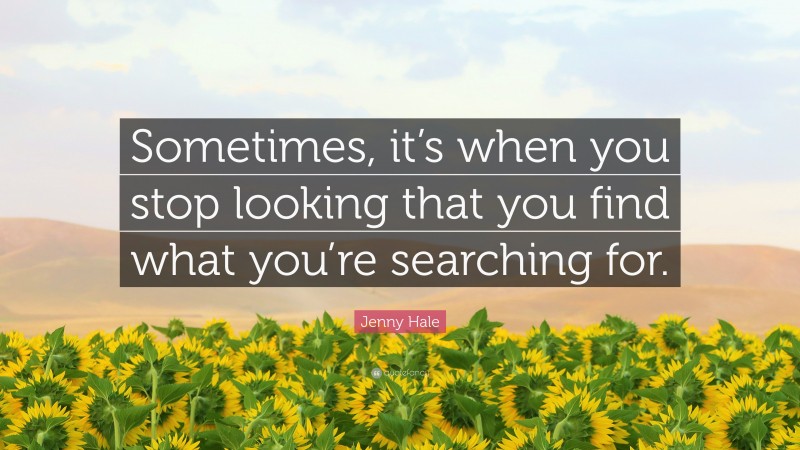 Jenny Hale Quote: “Sometimes, it’s when you stop looking that you find what you’re searching for.”
