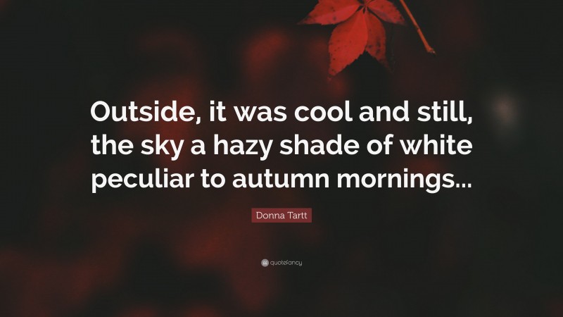Donna Tartt Quote: “Outside, it was cool and still, the sky a hazy shade of white peculiar to autumn mornings...”