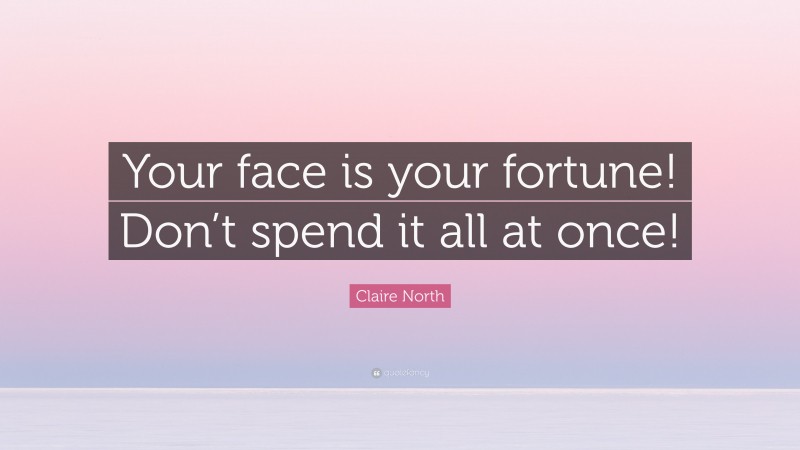 Claire North Quote: “Your face is your fortune! Don’t spend it all at once!”