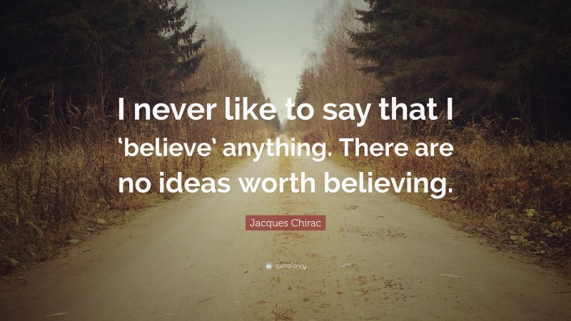 Jacques Chirac Quote: “I never like to say that I ‘believe’ anything. There are no ideas worth believing.”