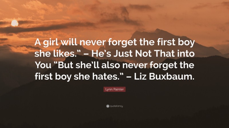Lynn Painter Quote: “A girl will never forget the first boy she likes.” – He’s Just Not That into You “But she’ll also never forget the first boy she hates.” – Liz Buxbaum.”
