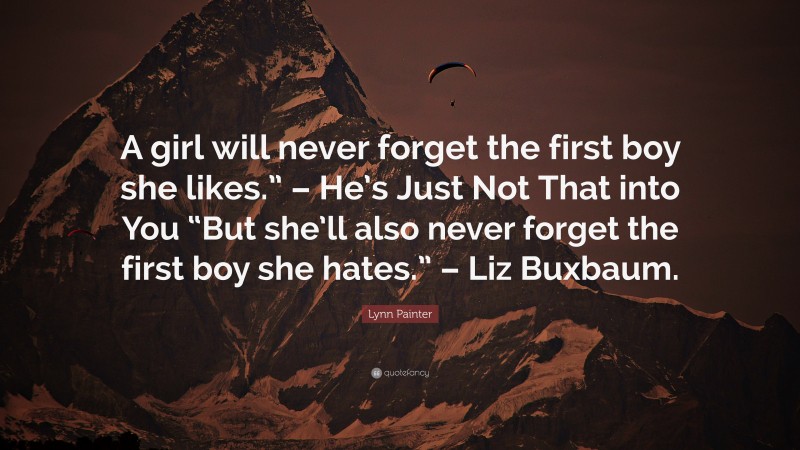 Lynn Painter Quote: “A girl will never forget the first boy she likes.” – He’s Just Not That into You “But she’ll also never forget the first boy she hates.” – Liz Buxbaum.”