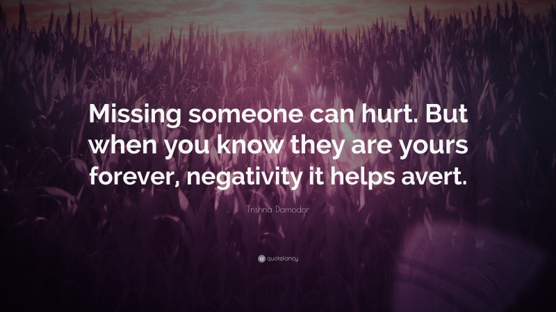 Trishna Damodar Quote: “Missing someone can hurt. But when you know they are yours forever, negativity it helps avert.”