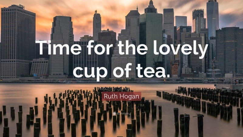 Ruth Hogan Quote: “Time for the lovely cup of tea.”