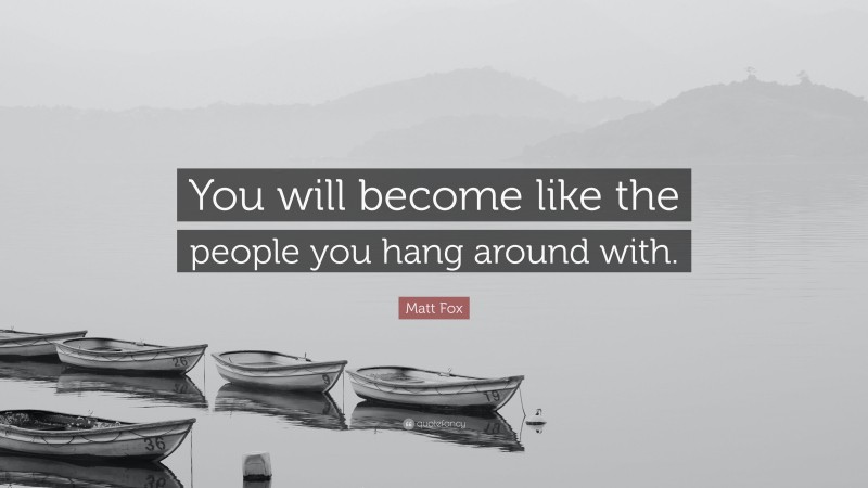Matt Fox Quote: “You will become like the people you hang around with.”