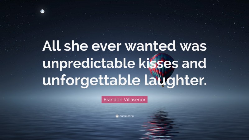 Brandon Villasenor Quote: “All she ever wanted was unpredictable kisses and unforgettable laughter.”