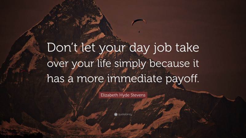 Elizabeth Hyde Stevens Quote: “Don’t let your day job take over your life simply because it has a more immediate payoff.”