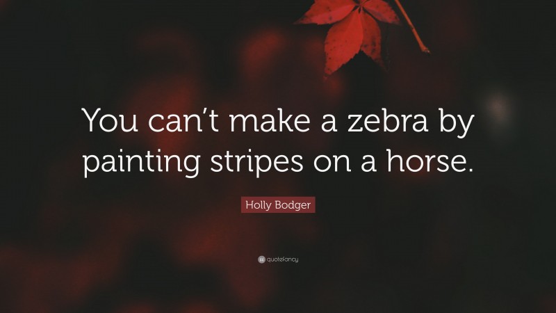 Holly Bodger Quote: “You can’t make a zebra by painting stripes on a horse.”