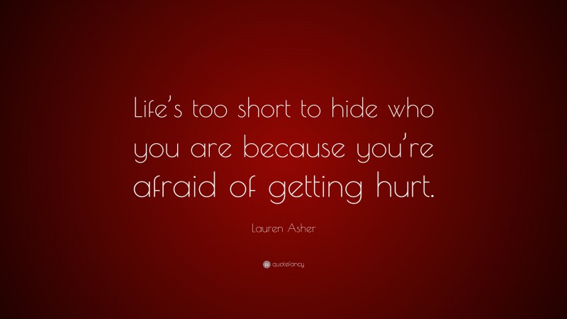 Lauren Asher Quote: “Life’s too short to hide who you are because you’re afraid of getting hurt.”