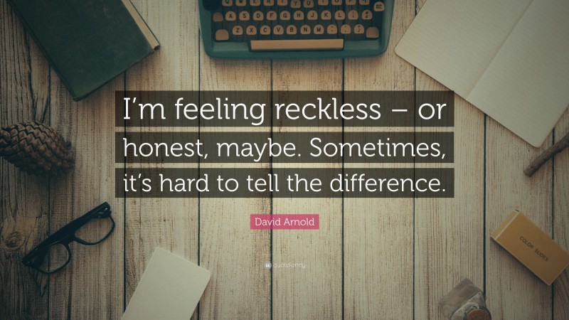 David Arnold Quote: “I’m feeling reckless – or honest, maybe. Sometimes, it’s hard to tell the difference.”