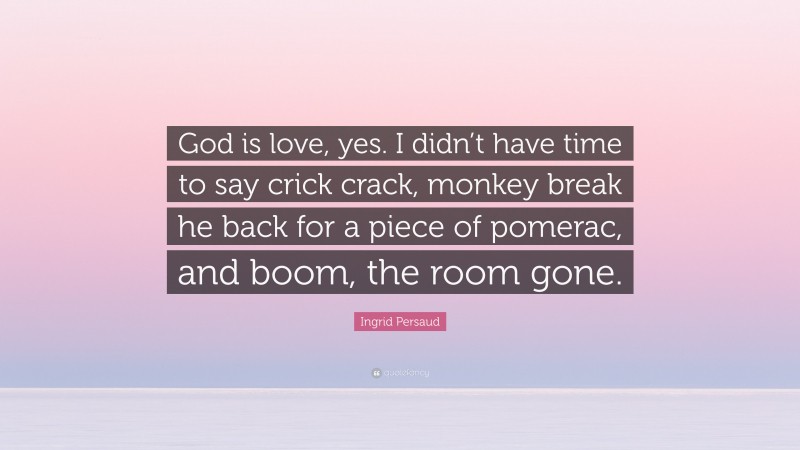 Ingrid Persaud Quote: “God is love, yes. I didn’t have time to say crick crack, monkey break he back for a piece of pomerac, and boom, the room gone.”