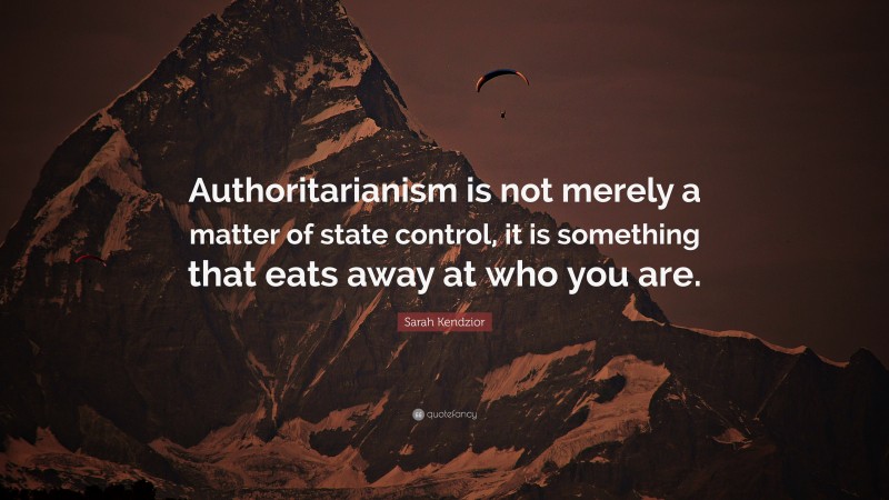 Sarah Kendzior Quote: “Authoritarianism is not merely a matter of state control, it is something that eats away at who you are.”