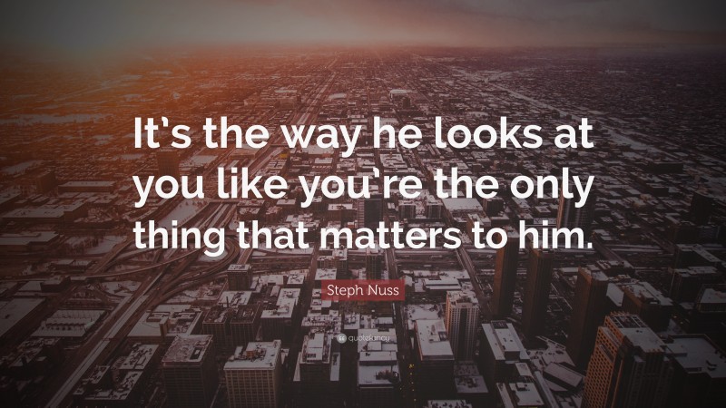 Steph Nuss Quote: “It’s the way he looks at you like you’re the only thing that matters to him.”