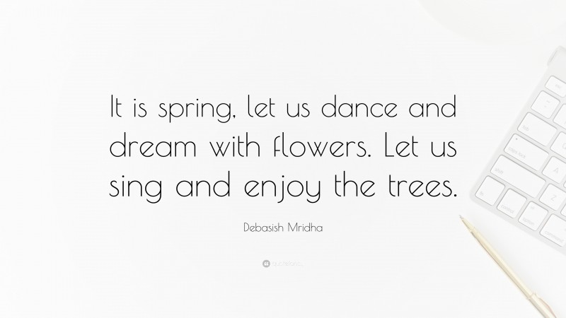 Debasish Mridha Quote: “It is spring, let us dance and dream with flowers. Let us sing and enjoy the trees.”