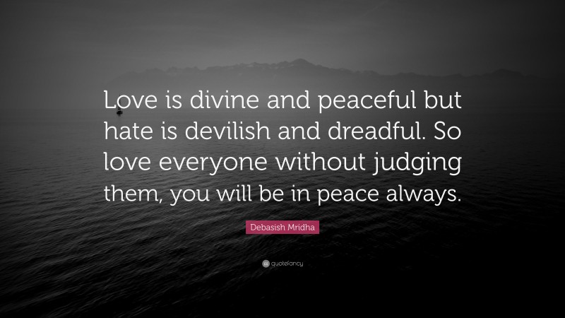 Debasish Mridha Quote: “Love is divine and peaceful but hate is devilish and dreadful. So love everyone without judging them, you will be in peace always.”