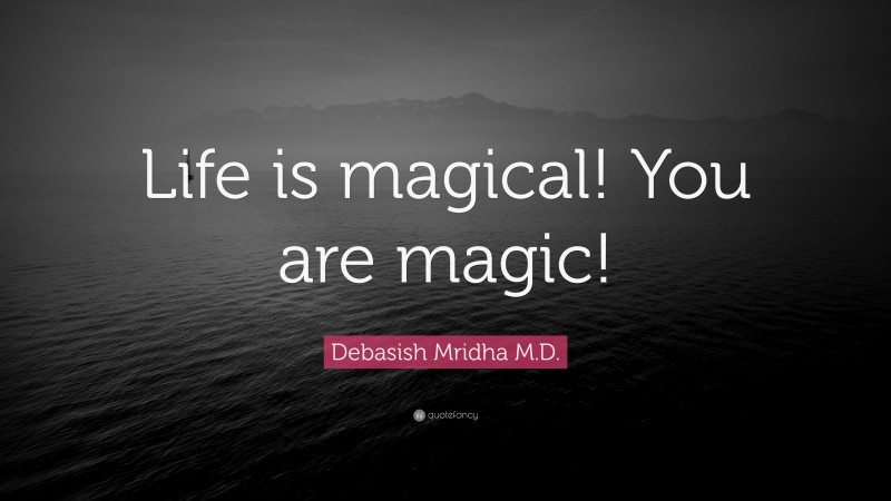 Debasish Mridha M.D. Quote: “Life is magical! You are magic!”