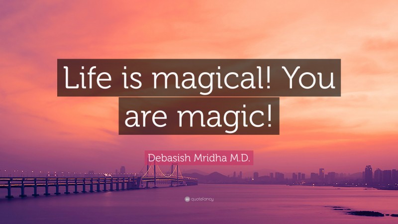 Debasish Mridha M.D. Quote: “Life is magical! You are magic!”