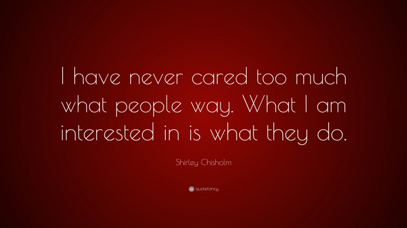 Shirley Chisholm Quote: “I have never cared too much what people way. What I am interested in is what they do.”