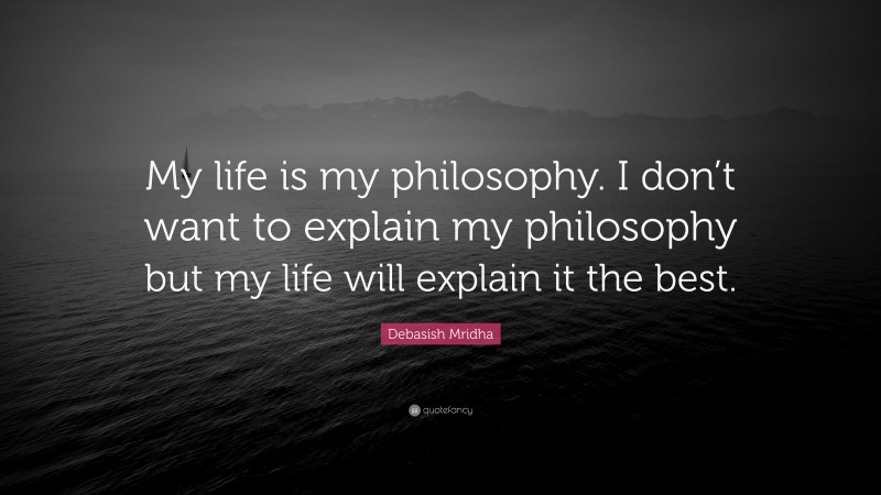 Debasish Mridha Quote: “My life is my philosophy. I don’t want to explain my philosophy but my life will explain it the best.”