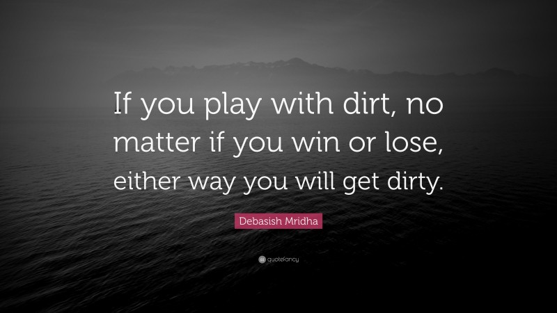 Debasish Mridha Quote: “If you play with dirt, no matter if you win or lose, either way you will get dirty.”