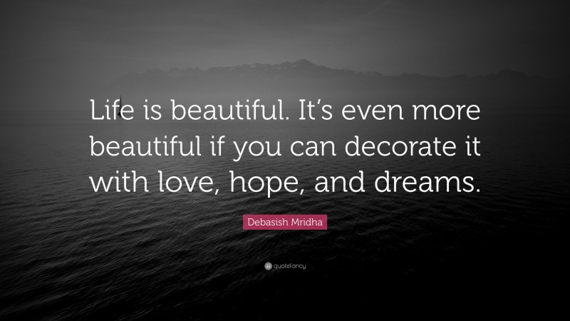 Debasish Mridha Quote: “Life is beautiful. It’s even more beautiful if you can decorate it with love, hope, and dreams.”