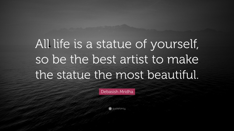 Debasish Mridha Quote: “All life is a statue of yourself, so be the best artist to make the statue the most beautiful.”