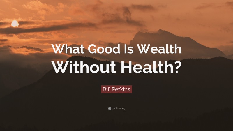 Bill Perkins Quote: “What Good Is Wealth Without Health?”