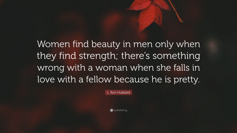 L. Ron Hubbard Quote: “Women find beauty in men only when they find strength; there’s something wrong with a woman when she falls in love with a fellow because he is pretty.”