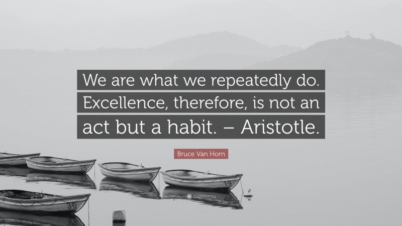 Bruce Van Horn Quote: “We are what we repeatedly do. Excellence, therefore, is not an act but a habit. – Aristotle.”
