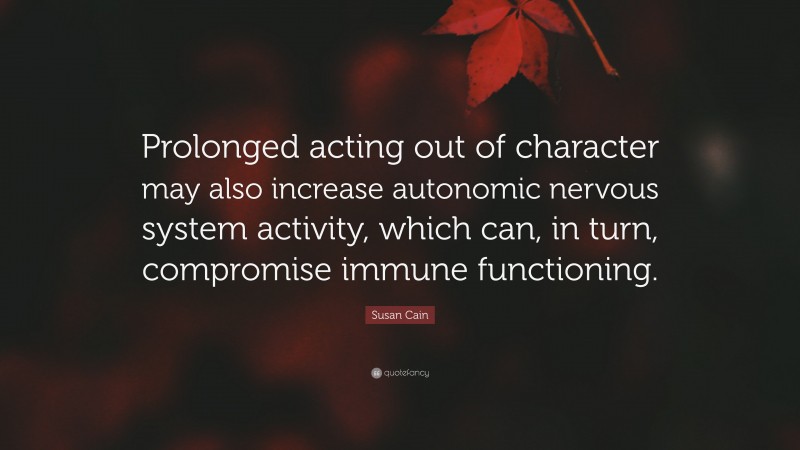 Susan Cain Quote: “Prolonged acting out of character may also increase autonomic nervous system activity, which can, in turn, compromise immune functioning.”
