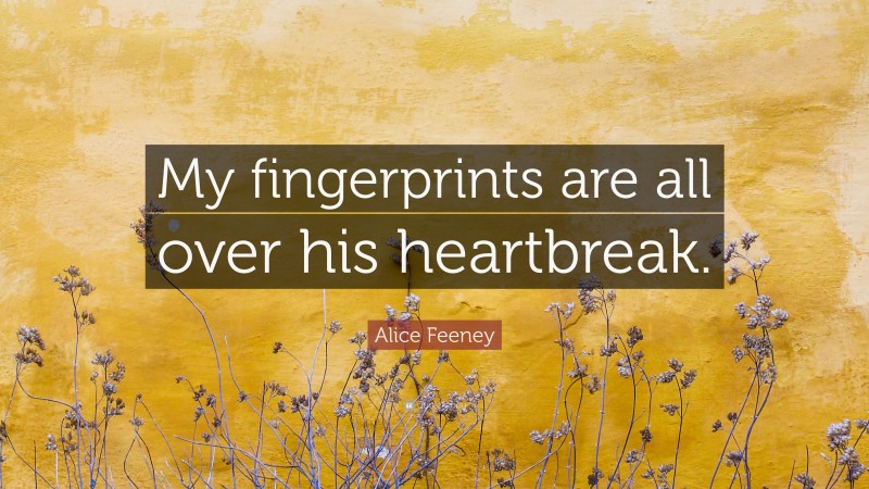 Alice Feeney Quote: “My fingerprints are all over his heartbreak.”
