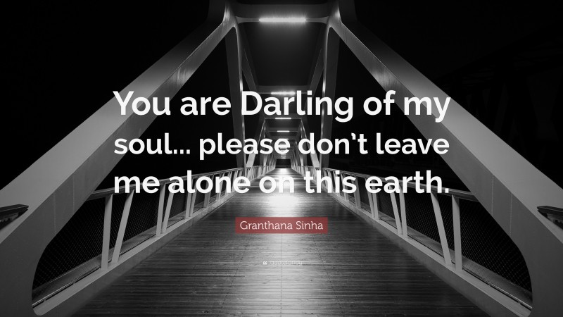 Granthana Sinha Quote: “You are Darling of my soul... please don’t leave me alone on this earth.”