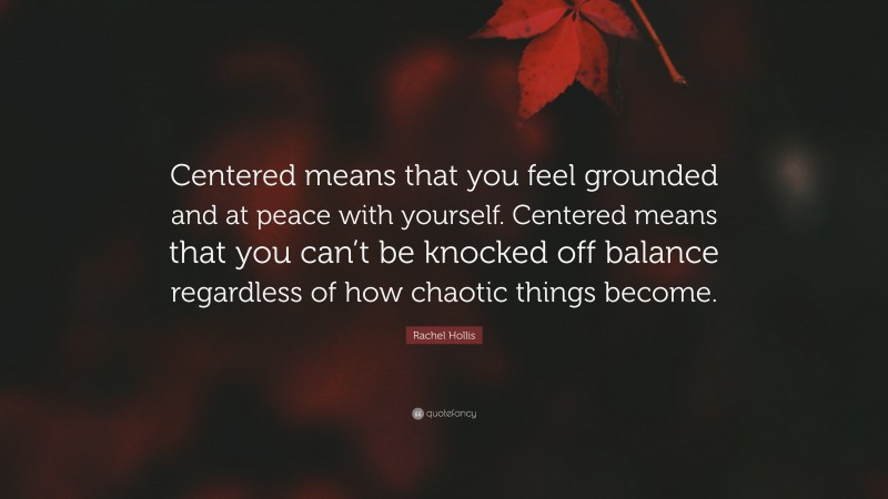 Rachel Hollis Quote: “Centered means that you feel grounded and at peace with yourself. Centered means that you can’t be knocked off balance regardless of how chaotic things become.”