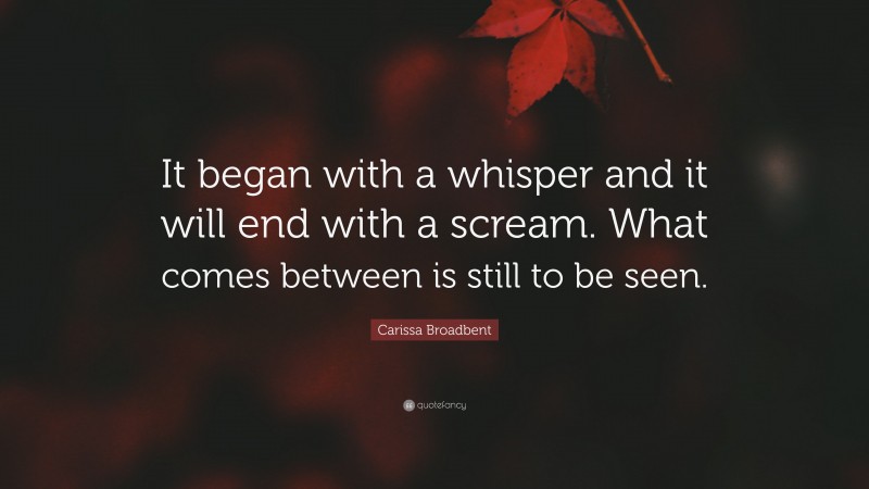 Carissa Broadbent Quote: “It began with a whisper and it will end with a scream. What comes between is still to be seen.”