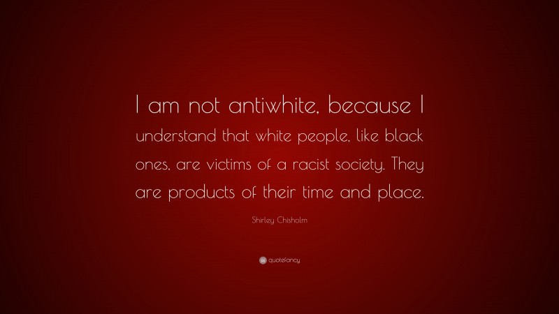 Shirley Chisholm Quote: “I am not antiwhite, because I understand that ...