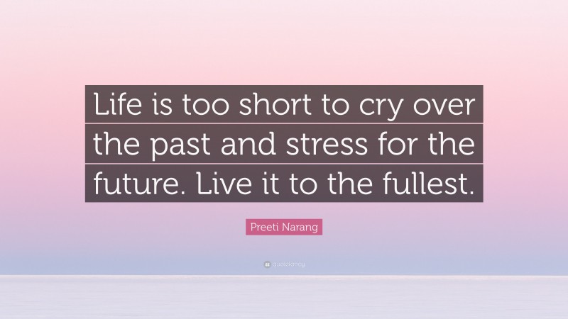 Preeti Narang Quote: “Life is too short to cry over the past and stress for the future. Live it to the fullest.”