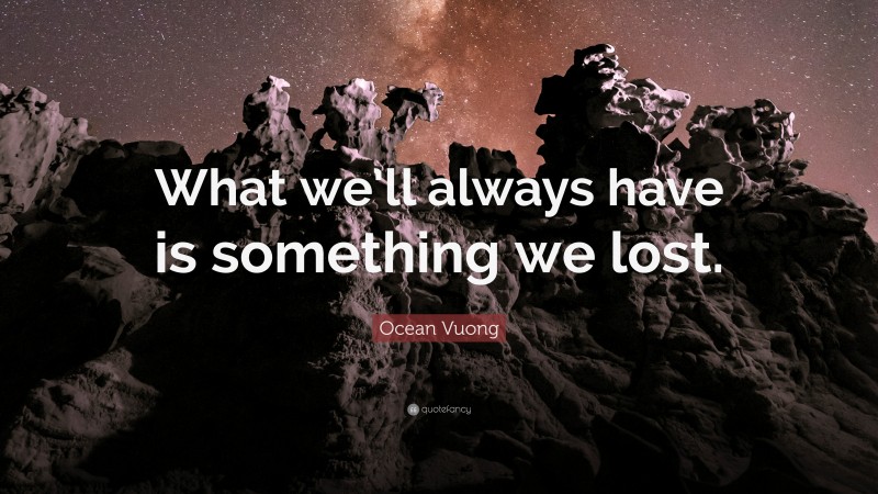 Ocean Vuong Quote: “What we’ll always have is something we lost.”