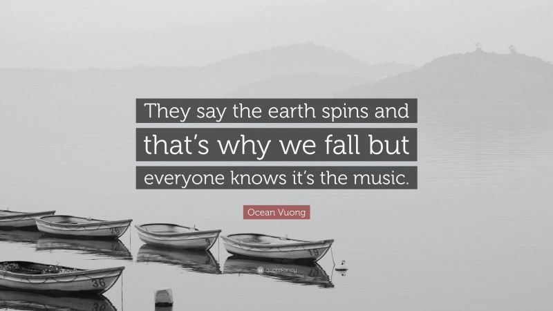 Ocean Vuong Quote: “They say the earth spins and that’s why we fall but everyone knows it’s the music.”