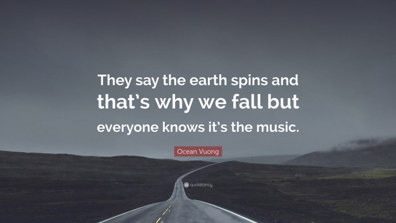 Ocean Vuong Quote: “They say the earth spins and that’s why we fall but everyone knows it’s the music.”