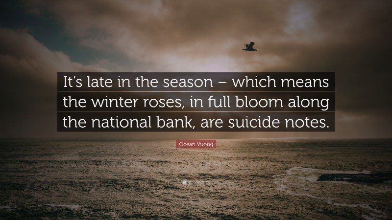 Ocean Vuong Quote: “It’s late in the season – which means the winter roses, in full bloom along the national bank, are suicide notes.”