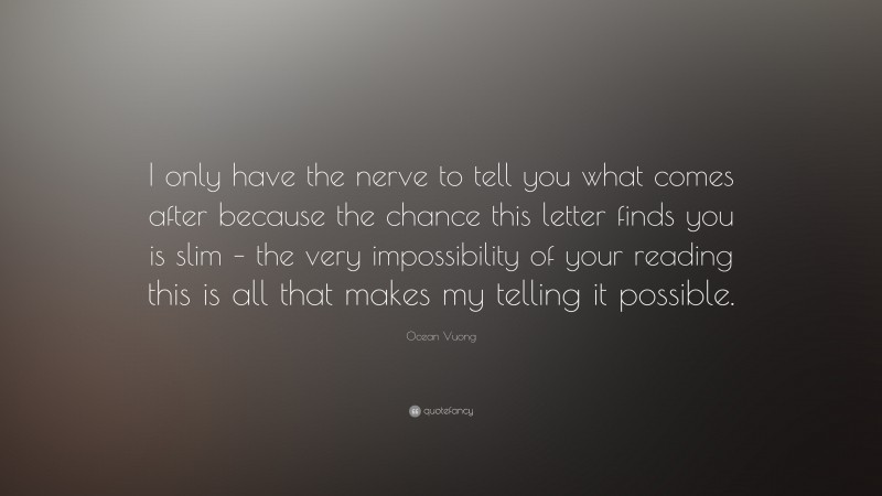 Ocean Vuong Quote: “I only have the nerve to tell you what comes after because the chance this letter finds you is slim – the very impossibility of your reading this is all that makes my telling it possible.”